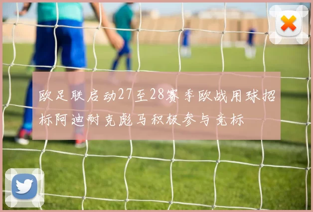 欧足联启动27至28赛季欧战用球招标阿迪耐克彪马积极参与竞标