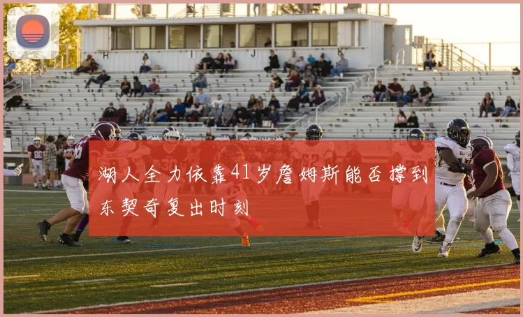 湖人全力依靠41岁詹姆斯能否撑到东契奇复出时刻