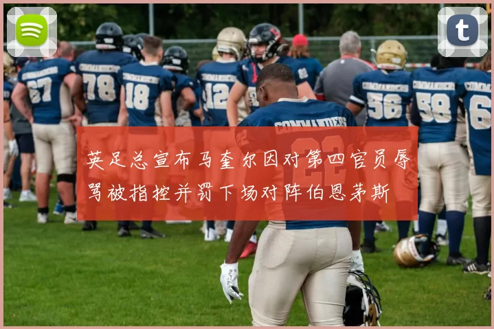 英足总宣布马奎尔因对第四官员辱骂被指控并罚下场对阵伯恩茅斯