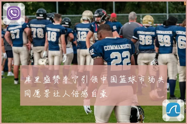 库里盛赞李宁引领中国篮球市场共同愿景让人倍感自豪
