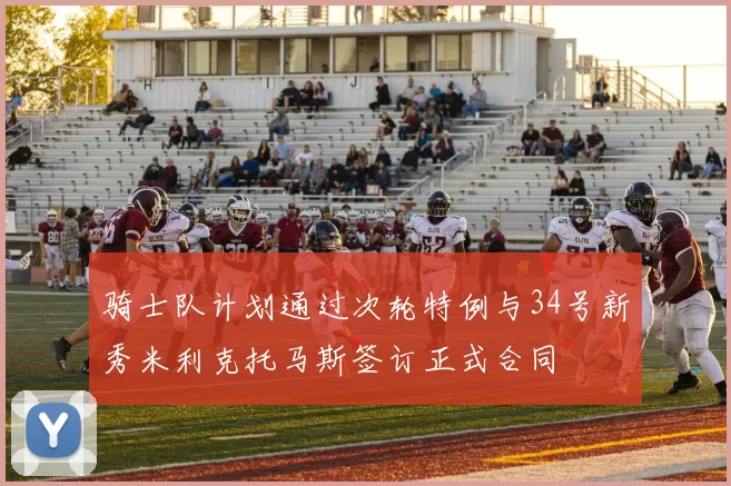 骑士队计划通过次轮特例与34号新秀米利克托马斯签订正式合同