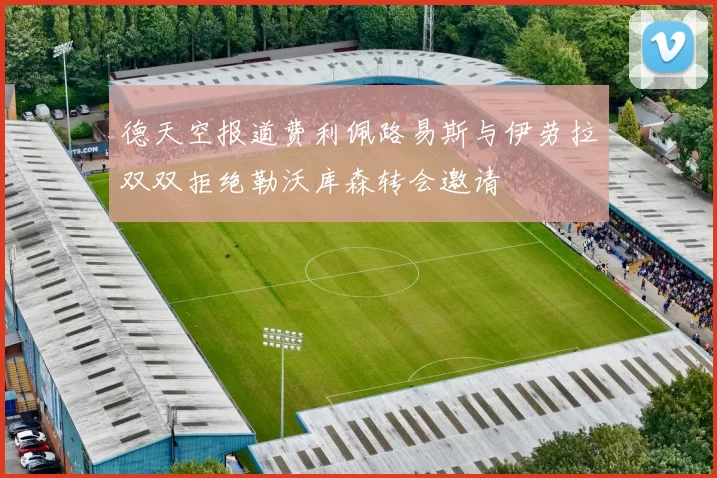 德天空报道费利佩路易斯与伊劳拉双双拒绝勒沃库森转会邀请