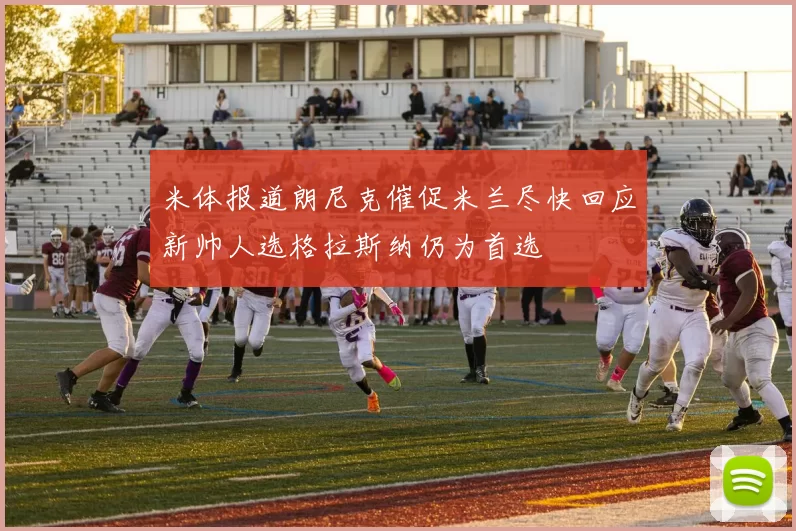 米体报道朗尼克催促米兰尽快回应新帅人选格拉斯纳仍为首选