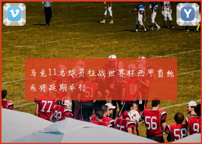 马竞11名球员征战世界杯西甲首轮或将延期举行