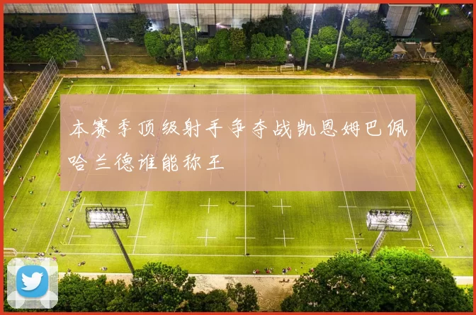 本赛季顶级射手争夺战凯恩姆巴佩哈兰德谁能称王