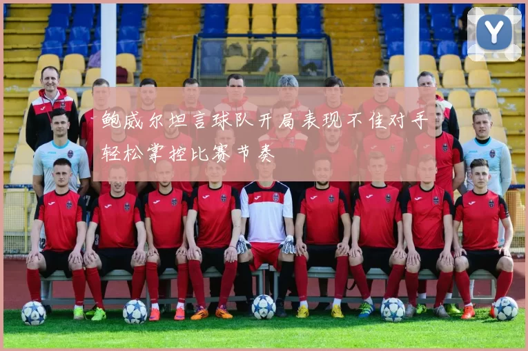鲍威尔坦言球队开局表现不佳对手轻松掌控比赛节奏