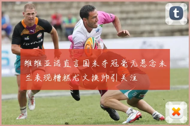 维维亚诺直言国米夺冠毫无悬念米兰表现糟糕尤文换帅引关注
