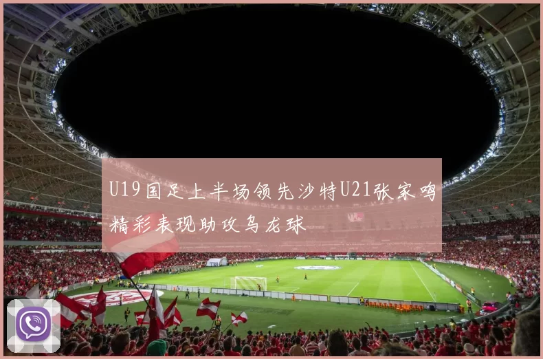 U19国足上半场领先沙特U21张家鸣精彩表现助攻乌龙球
