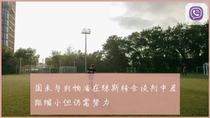 国米与利物浦在琼斯转会谈判中差距缩小但仍需努力