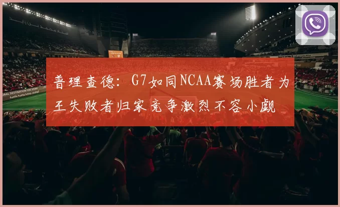 普理查德：G7如同NCAA赛场胜者为王失败者归家竞争激烈不容小觑