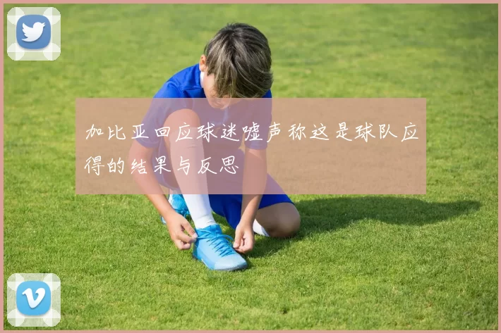 加比亚回应球迷嘘声称这是球队应得的结果与反思