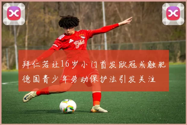 拜仁若让16岁小门首发欧冠或触犯德国青少年劳动保护法引发关注