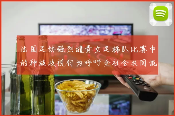 法国足协强烈谴责女足梯队比赛中的种族歧视行为呼吁全社会共同抵制