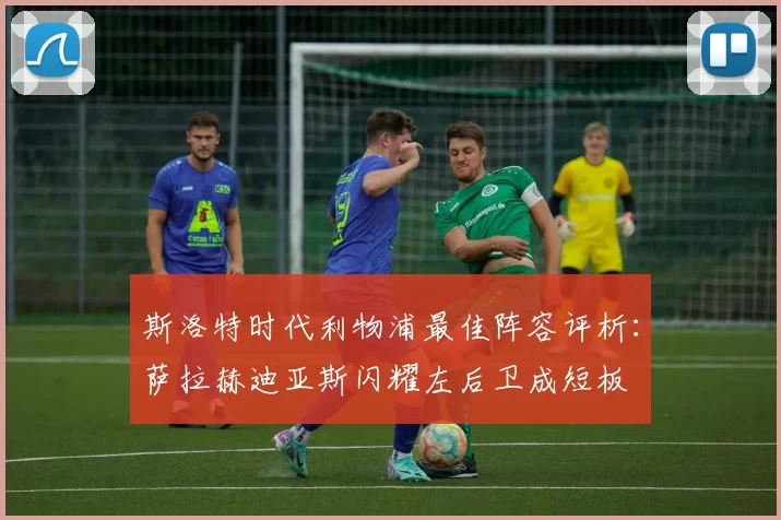 斯洛特时代利物浦最佳阵容评析：萨拉赫迪亚斯闪耀左后卫成短板