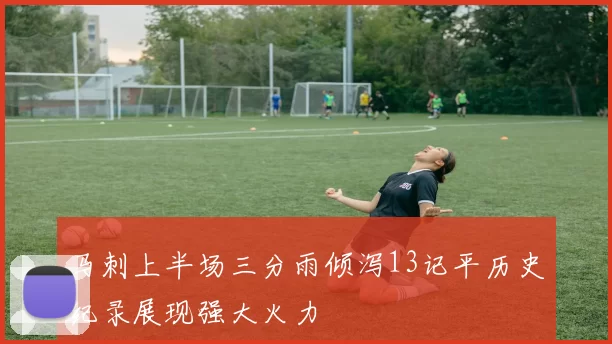 马刺上半场三分雨倾泻13记平历史纪录展现强大火力
